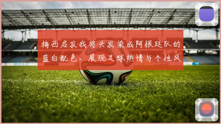 梅西启发我将头发染成阿根廷队的蓝白配色，展现足球热情与个性风采