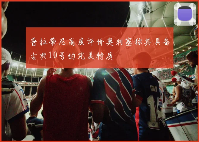 普拉蒂尼高度评价奥利塞称其具备古典10号的完美特质
