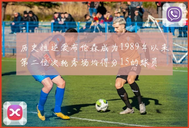 历史性逆袭布伦森成为1989年以来第二位次轮秀场均得分15的球员
