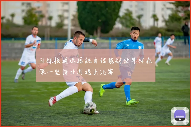 日媒报道远藤航自信能战世界杯森保一坚持让其退出比赛