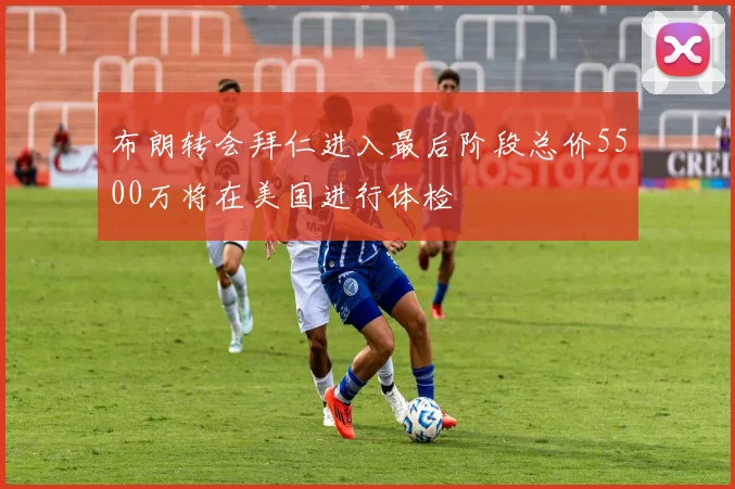 布朗转会拜仁进入最后阶段总价5500万将在美国进行体检