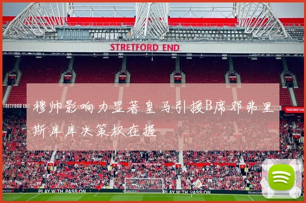 穆帅影响力显著皇马引援B席邓弗里斯库库决策权在握