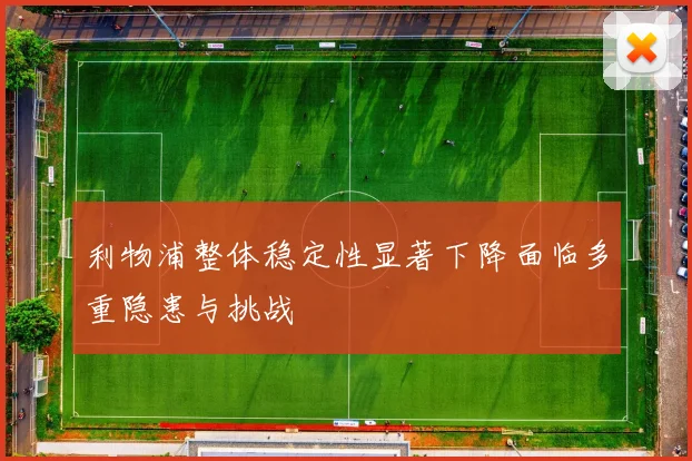 利物浦整体稳定性显著下降面临多重隐患与挑战
