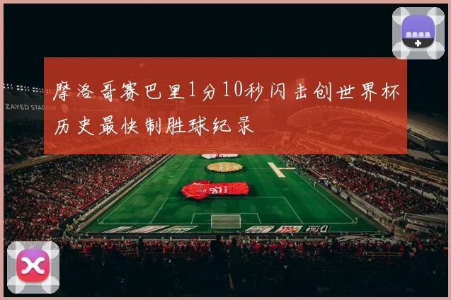 摩洛哥赛巴里1分10秒闪击创世界杯历史最快制胜球纪录