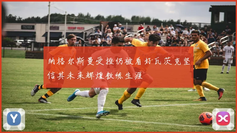 纳格尔斯曼受挫仍被看好瓦茨克坚信其未来辉煌教练生涯
