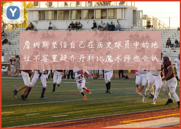 詹姆斯坚信自己在历史球员中的地位不容置疑乔丹科比魔术师也会认同