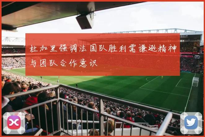 杜加里强调法国队胜利需谦逊精神与团队合作意识