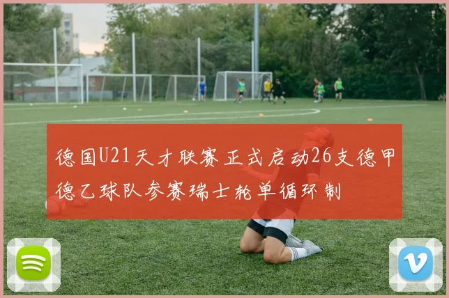 德国U21天才联赛正式启动26支德甲德乙球队参赛瑞士轮单循环制